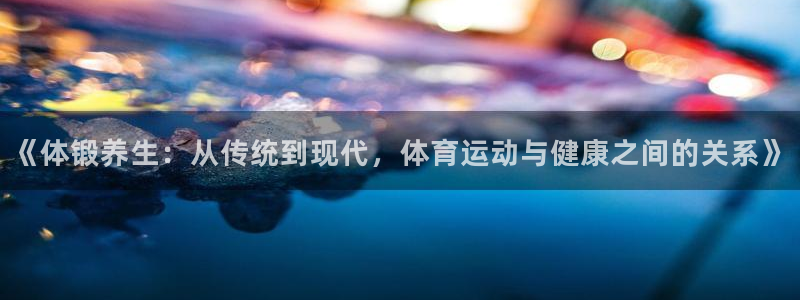 米兰体育最新版下载：《体锻养生：从传统到现代，体育运动与健康之间的关系》
