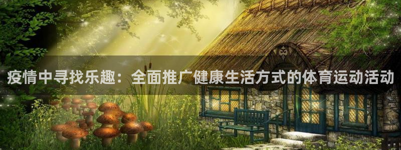 米兰体育网页版登录：疫情中寻找乐趣：全面推广健康生活方式的体育运动活动