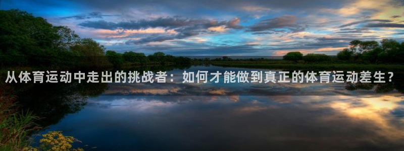 米兰体育报官网：从体育运动中走出的挑战者：如何才能做到真正的体育运动差生？