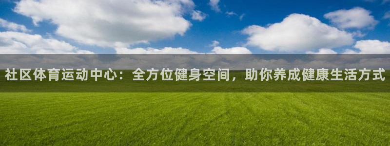 米兰体育网址：社区体育运动中心：全方位健身空间，助你养成健康生活方式