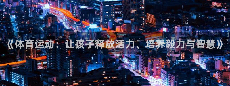 米兰体育下载官网最新版：《体育运动：让孩子释放活力、培养毅力与智慧》